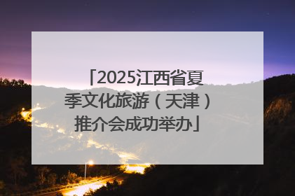 2025江西省夏季文化旅游（天津）推介会成功举办