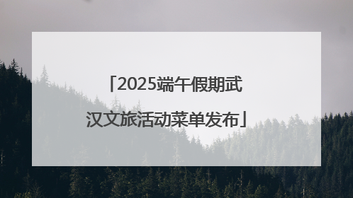 2025端午假期武汉文旅活动菜单发布