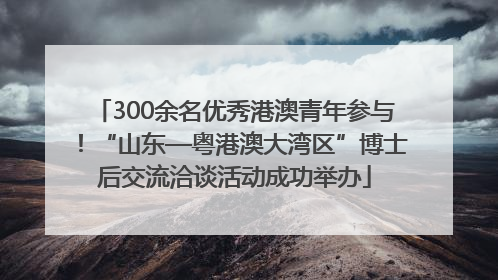 300余名优秀港澳青年参与！“山东—粤港澳大湾区”博士后交流洽谈活动成功举办