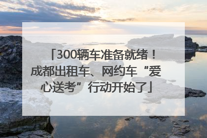 300辆车准备就绪！成都出租车、网约车“爱心送考”行动开始了