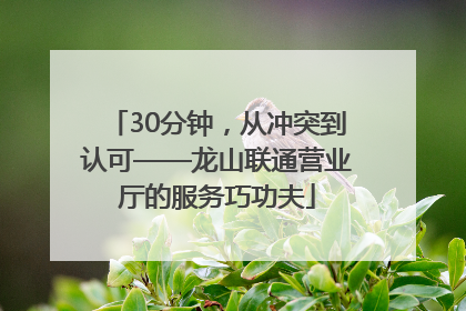 30分钟，从冲突到认可——龙山联通营业厅的服务巧功夫