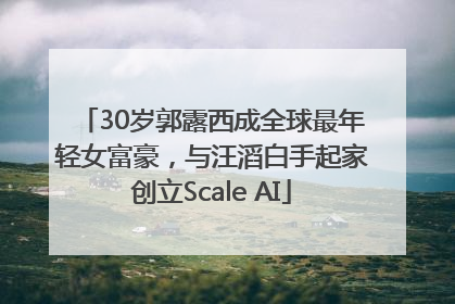 30岁郭露西成全球最年轻女富豪，与汪滔白手起家创立Scale AI