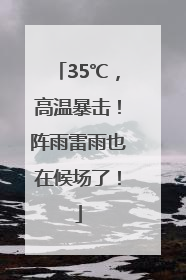 35℃，高温暴击！阵雨雷雨也在候场了！