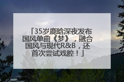 35岁鹿晗深夜发布国风单曲《梦》，融合国风与现代R&B，还首次尝试戏腔！