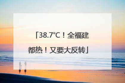 38.7℃！全福建都热！又要大反转