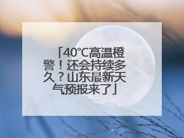 40℃高温橙警！还会持续多久？山东最新天气预报来了