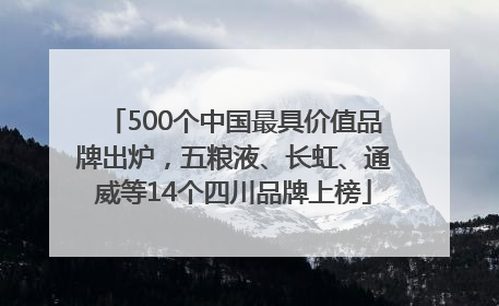 500个中国最具价值品牌出炉，五粮液、长虹、通威等14个四川品牌上榜