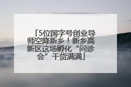 5位国字号创业导师空降新乡！新乡高新区这场孵化“问诊会”干货满满