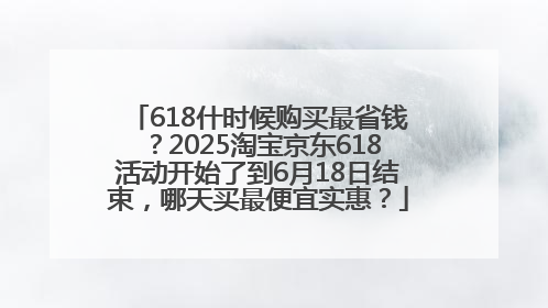 618什时候购买最省钱？2025淘宝京东618活动开始了到6月18日结束，哪天买最便宜实惠？