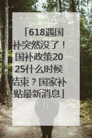 618遇国补突然没了！国补政策2025什么时候结束？国家补贴最新消息