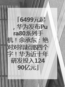 6499元起，华为发布Pura80系列手机！余承东：绝对对得起那四个字！华为近十年研发投入12490亿元