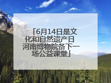 6月14日是文化和自然遗产日 河南博物院备下一场公益课堂