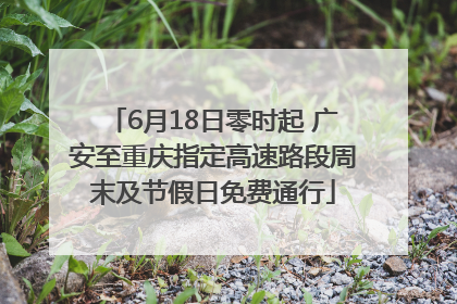 6月18日零时起 广安至重庆指定高速路段周末及节假日免费通行