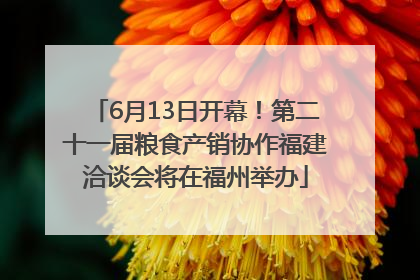 6月13日开幕！第二十一届粮食产销协作福建洽谈会将在福州举办