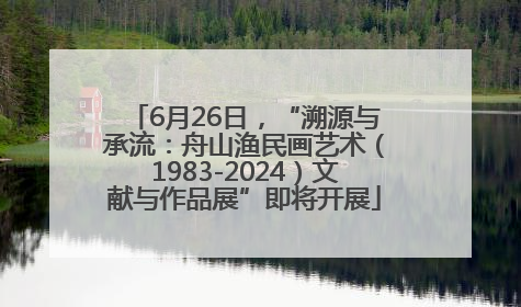6月26日，“溯源与承流：舟山渔民画艺术（1983-2024）文献与作品展”即将开展
