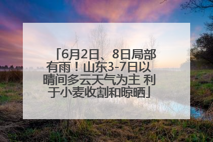 6月2日、8日局部有雨！山东3-7日以晴间多云天气为主 利于小麦收割和晾晒