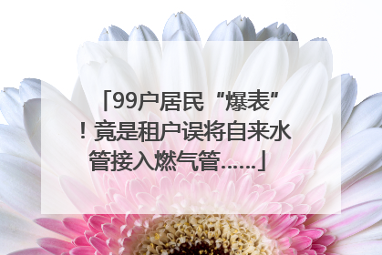 99户居民“爆表”！竟是租户误将自来水管接入燃气管……