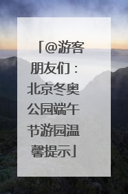 @游客朋友们：北京冬奥公园端午节游园温馨提示