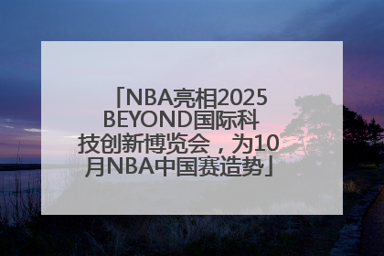 NBA亮相2025 BEYOND国际科技创新博览会，为10月NBA中国赛造势